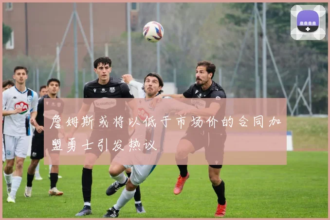 詹姆斯或将以低于市场价的合同加盟勇士引发热议