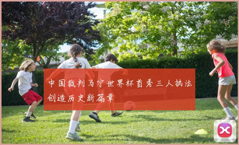 中国裁判马宁世界杯首秀三人执法创造历史新篇章