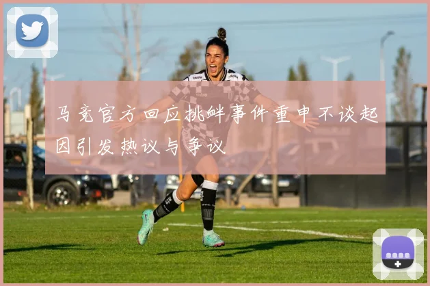 马竞官方回应挑衅事件重申不谈起因引发热议与争议