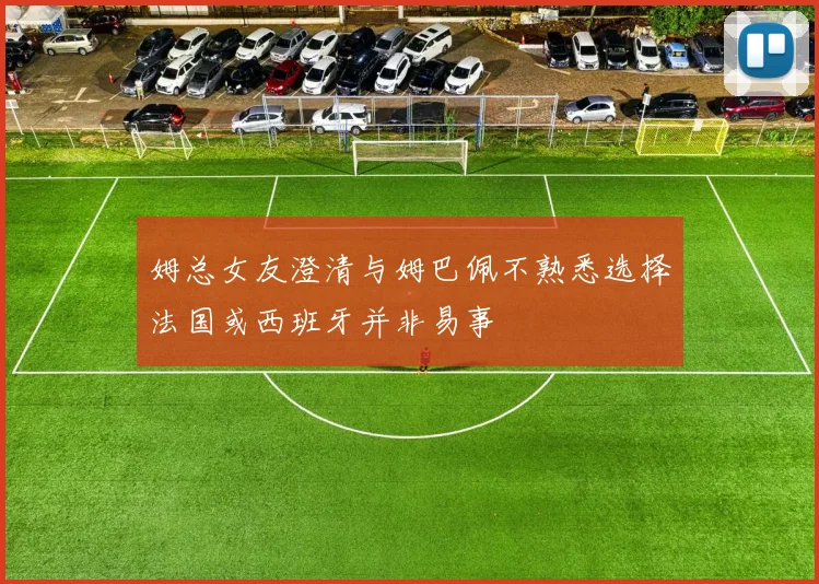 姆总女友澄清与姆巴佩不熟悉选择法国或西班牙并非易事