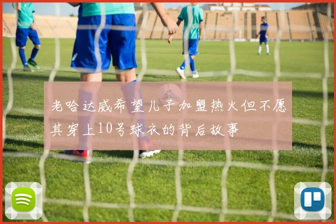 老哈达威希望儿子加盟热火但不愿其穿上10号球衣的背后故事