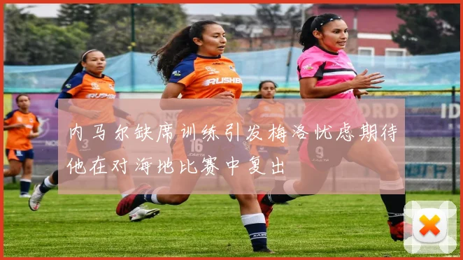 内马尔缺席训练引发梅洛忧虑期待他在对海地比赛中复出