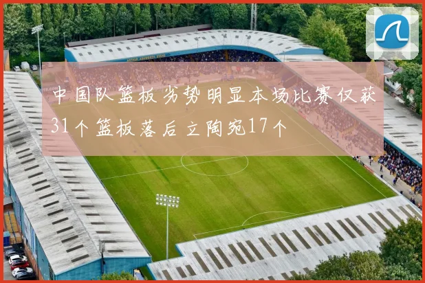 中国队篮板劣势明显本场比赛仅获31个篮板落后立陶宛17个