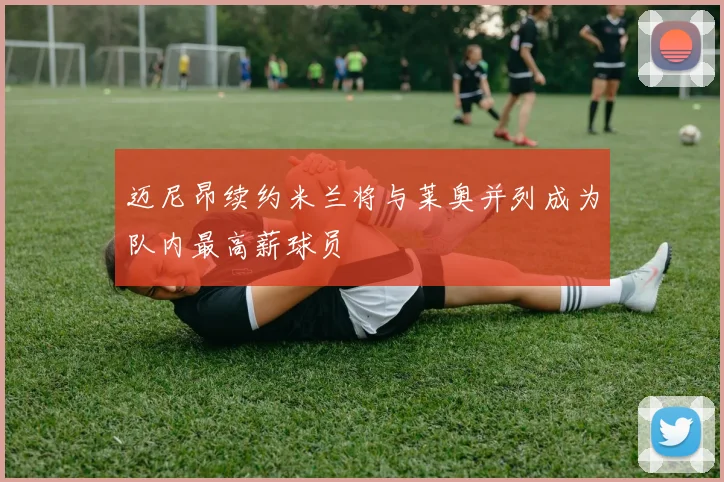 迈尼昂续约米兰将与莱奥并列成为队内最高薪球员