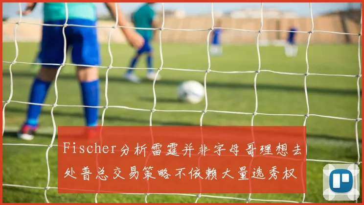 Fischer分析雷霆并非字母哥理想去处普总交易策略不依赖大量选秀权