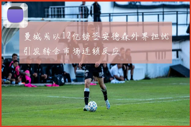 曼城或以12亿镑签安德森外界担忧引发转会市场连锁反应