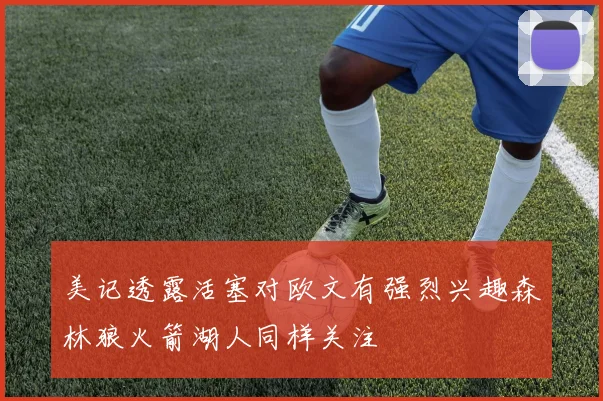 美记透露活塞对欧文有强烈兴趣森林狼火箭湖人同样关注
