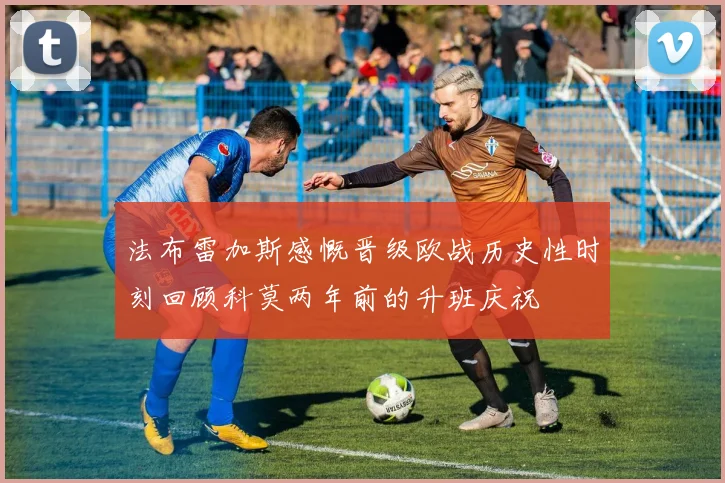法布雷加斯感慨晋级欧战历史性时刻回顾科莫两年前的升班庆祝