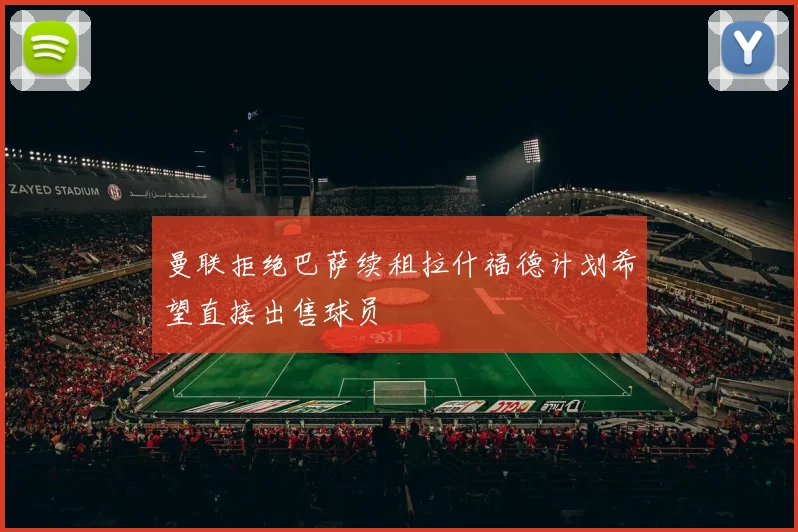曼联拒绝巴萨续租拉什福德计划希望直接出售球员