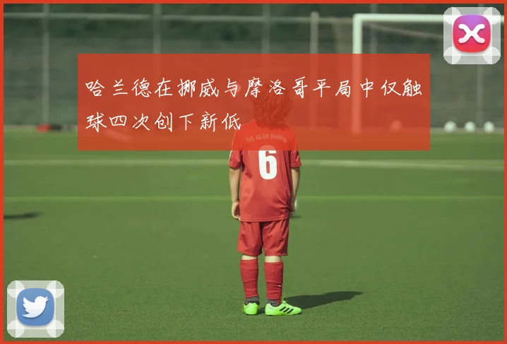 哈兰德在挪威与摩洛哥平局中仅触球四次创下新低