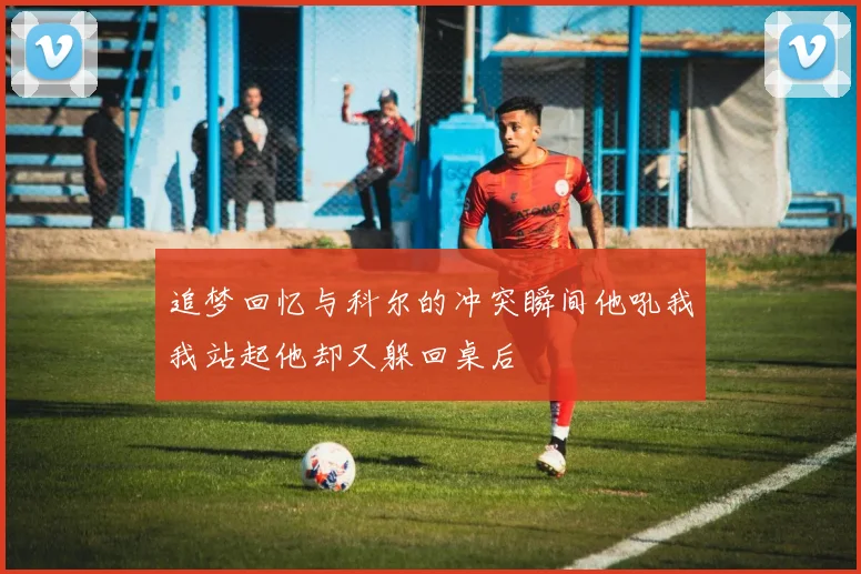 追梦回忆与科尔的冲突瞬间他吼我我站起他却又躲回桌后