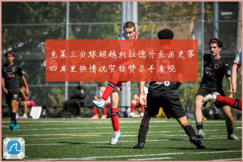 克莱三分球超越利拉德升至历史第四库里热情祝贺称赞杀手表现