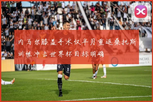 内马尔膝盖手术仅半月重返桑托斯训练冲击世界杯目标明确