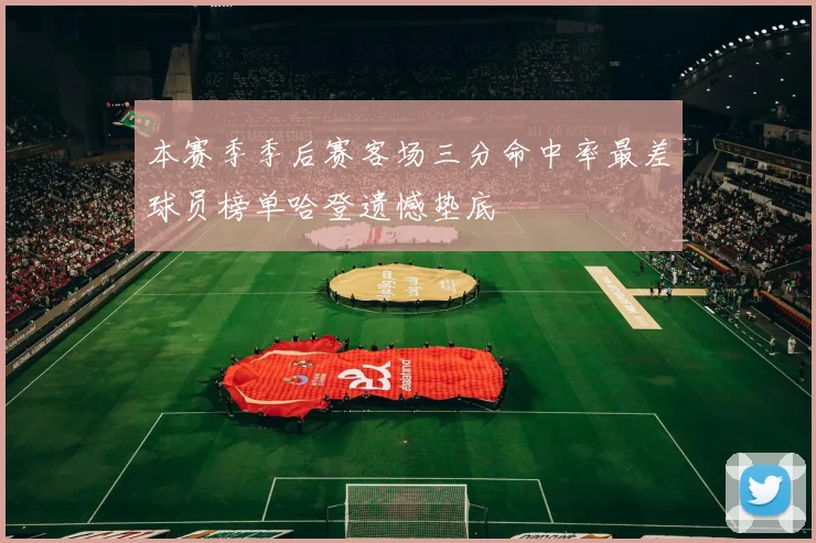 本赛季季后赛客场三分命中率最差球员榜单哈登遗憾垫底