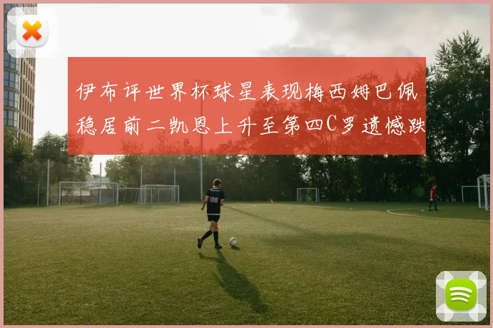 伊布评世界杯球星表现梅西姆巴佩稳居前二凯恩上升至第四C罗遗憾跌出前十