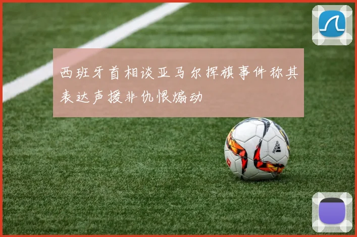 西班牙首相谈亚马尔挥旗事件称其表达声援非仇恨煽动