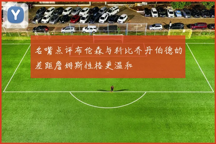 名嘴点评布伦森与科比乔丹伯德的差距詹姆斯性格更温和