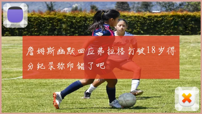 詹姆斯幽默回应弗拉格打破18岁得分纪录称印错了吧