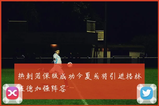 热刺若保级成功今夏或将引进格林伍德加强阵容