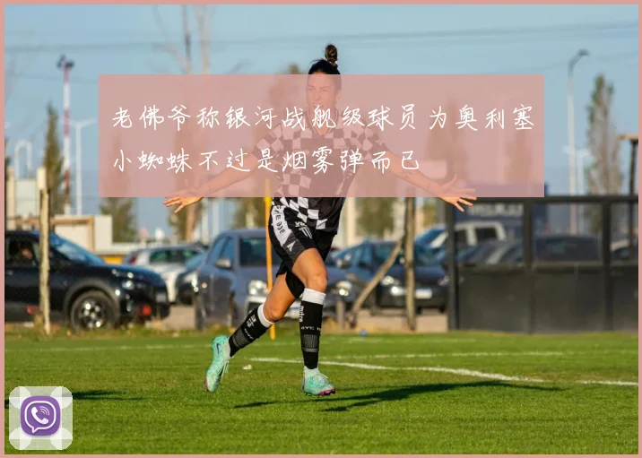 老佛爷称银河战舰级球员为奥利塞小蜘蛛不过是烟雾弹而已