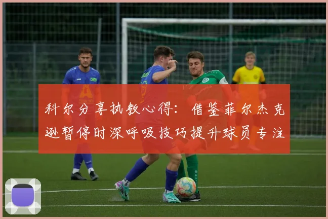 科尔分享执教心得：借鉴菲尔杰克逊暂停时深呼吸技巧提升球员专注力