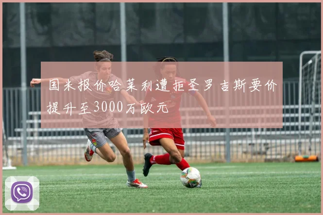 国米报价哈莱利遭拒圣罗吉斯要价提升至3000万欧元