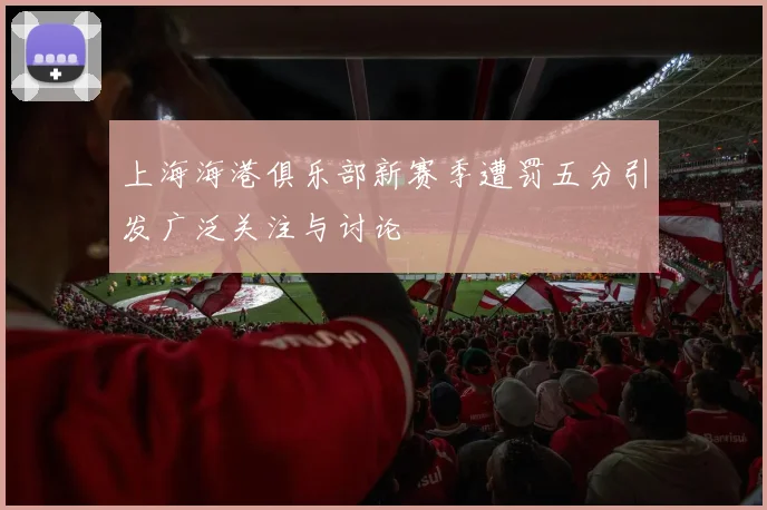 上海海港俱乐部新赛季遭罚五分引发广泛关注与讨论