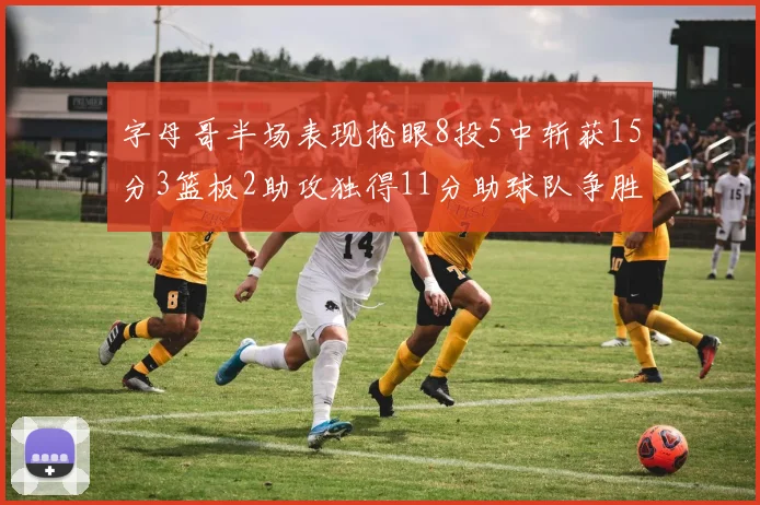 字母哥半场表现抢眼8投5中斩获15分3篮板2助攻独得11分助球队争胜