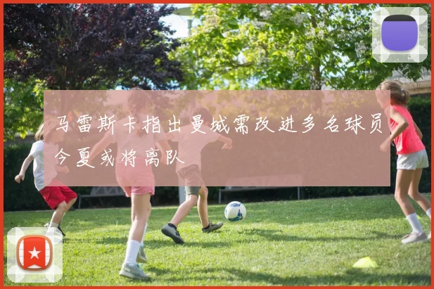 马雷斯卡指出曼城需改进多名球员今夏或将离队