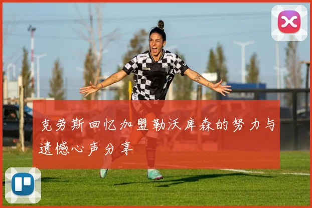 克劳斯回忆加盟勒沃库森的努力与遗憾心声分享