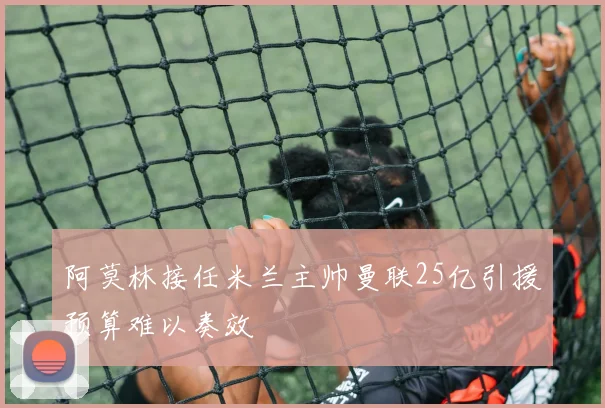 阿莫林接任米兰主帅曼联25亿引援预算难以奏效