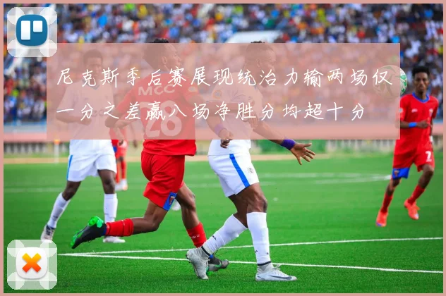 尼克斯季后赛展现统治力输两场仅一分之差赢八场净胜分均超十分