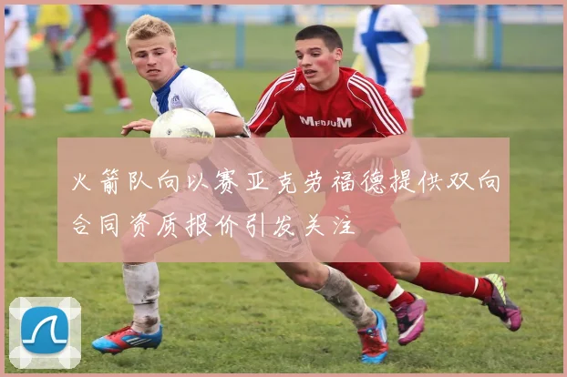 火箭队向以赛亚克劳福德提供双向合同资质报价引发关注