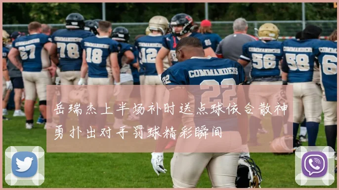 岳瑞杰上半场补时送点球依合散神勇扑出对手罚球精彩瞬间