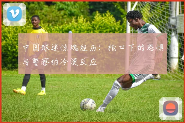 中国球迷惊魂经历：枪口下的恐惧与警察的冷漠反应