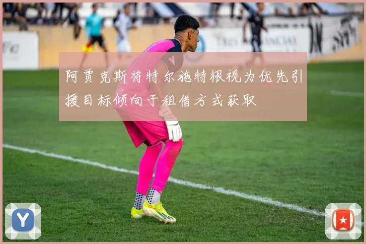 阿贾克斯将特尔施特根视为优先引援目标倾向于租借方式获取