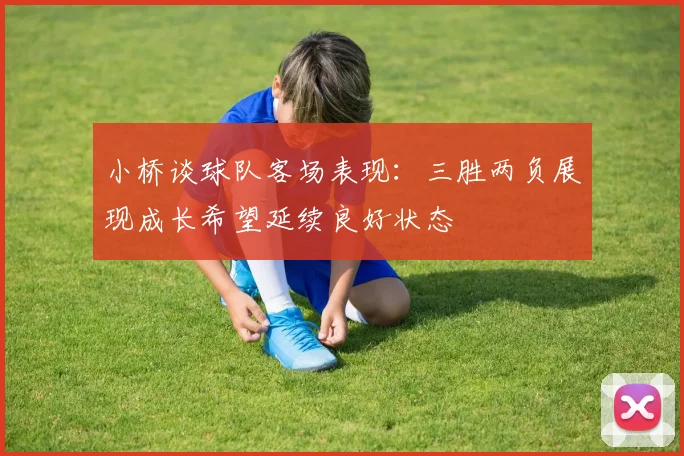 小桥谈球队客场表现：三胜两负展现成长希望延续良好状态