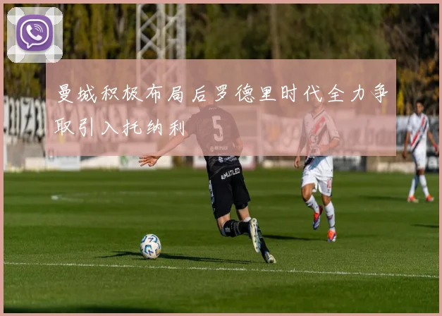 曼城积极布局后罗德里时代全力争取引入托纳利