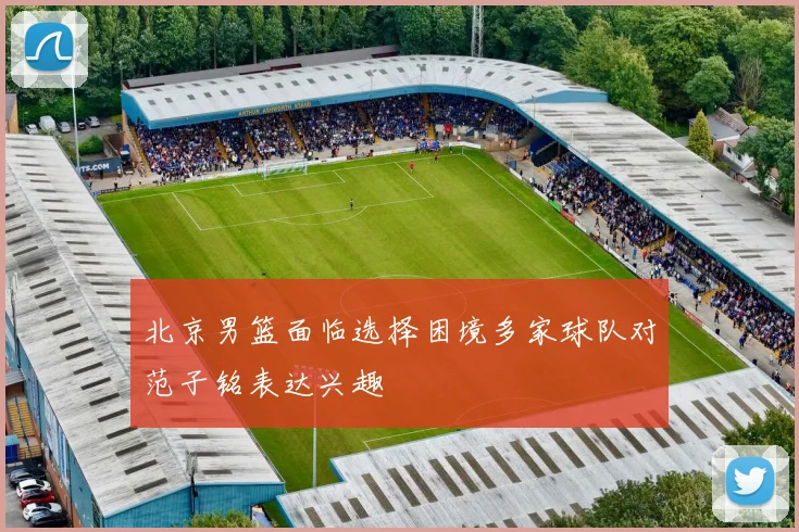 北京男篮面临选择困境多家球队对范子铭表达兴趣