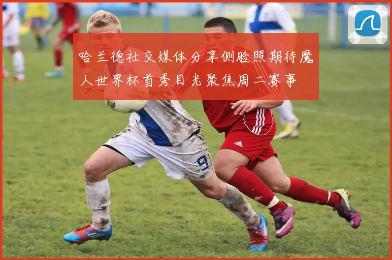 哈兰德社交媒体分享侧脸照期待魔人世界杯首秀目光聚焦周二赛事